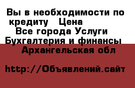 Вы в необходимости по кредиту › Цена ­ 90 000 - Все города Услуги » Бухгалтерия и финансы   . Архангельская обл.